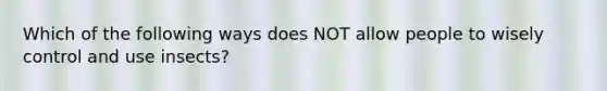 Which of the following ways does NOT allow people to wisely control and use insects?