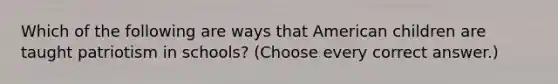 Which of the following are ways that American children are taught patriotism in schools? (Choose every correct answer.)