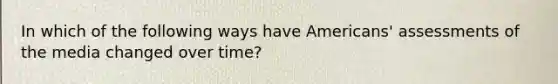 In which of the following ways have Americans' assessments of the media changed over time?