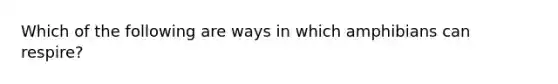 Which of the following are ways in which amphibians can respire?