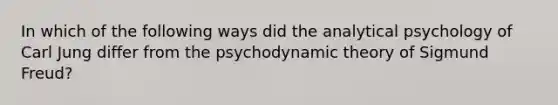 In which of the following ways did the analytical psychology of Carl Jung differ from the psychodynamic theory of Sigmund Freud?