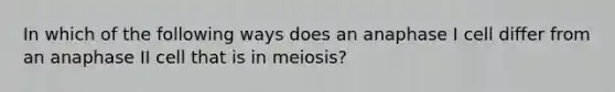 In which of the following ways does an anaphase I cell differ from an anaphase II cell that is in meiosis?