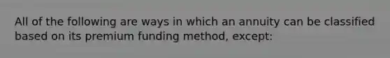 All of the following are ways in which an annuity can be classified based on its premium funding method, except: