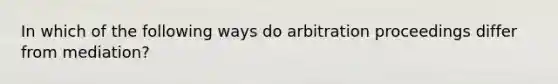 In which of the following ways do arbitration proceedings differ from mediation?