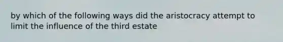 by which of the following ways did the aristocracy attempt to limit the influence of the third estate