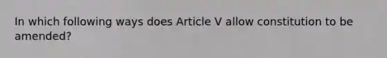 In which following ways does Article V allow constitution to be amended?