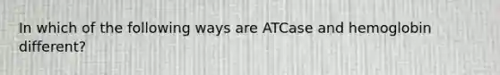 In which of the following ways are ATCase and hemoglobin different?