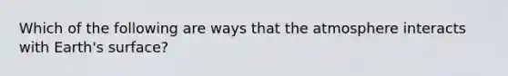 Which of the following are ways that the atmosphere interacts with Earth's surface?