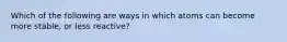 Which of the following are ways in which atoms can become more stable, or less reactive?