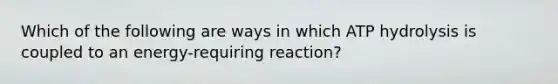 Which of the following are ways in which ATP hydrolysis is coupled to an energy-requiring reaction?