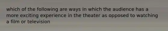 which of the following are ways in which the audience has a more exciting experience in the theater as opposed to watching a film or television