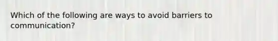 Which of the following are ways to avoid barriers to communication?