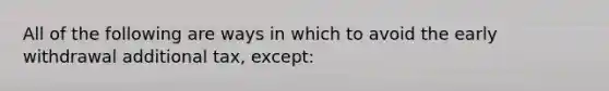All of the following are ways in which to avoid the early withdrawal additional tax, except:
