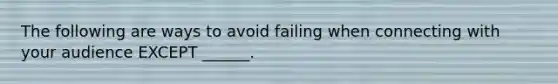 The following are ways to avoid failing when connecting with your audience EXCEPT ______.