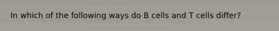 In which of the following ways do B cells and T cells differ?