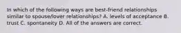 In which of the following ways are best-friend relationships similar to spouse/lover relationships? A. levels of acceptance B. trust C. spontaneity D. All of the answers are correct.