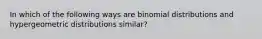 In which of the following ways are binomial distributions and hypergeometric distributions similar?