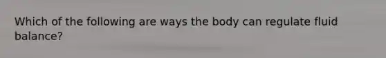 Which of the following are ways the body can regulate fluid balance?