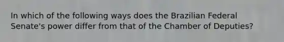 In which of the following ways does the Brazilian Federal Senate's power differ from that of the Chamber of Deputies?