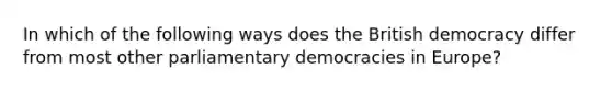 In which of the following ways does the British democracy differ from most other parliamentary democracies in Europe?