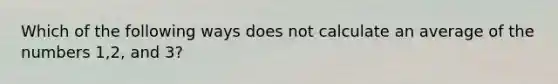 Which of the following ways does not calculate an average of the numbers 1,2, and 3?