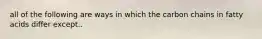 all of the following are ways in which the carbon chains in fatty acids differ except..