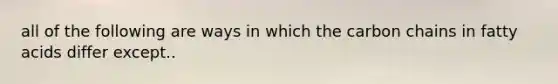 all of the following are ways in which the carbon chains in fatty acids differ except..