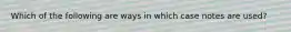 Which of the following are ways in which case notes are used?