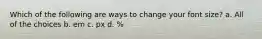 Which of the following are ways to change your font size? a. All of the choices b. em c. px d. %