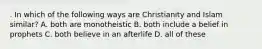 . In which of the following ways are Christianity and Islam similar? A. both are monotheistic B. both include a belief in prophets C. both believe in an afterlife D. all of these