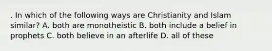 . In which of the following ways are Christianity and Islam similar? A. both are monotheistic B. both include a belief in prophets C. both believe in an afterlife D. all of these