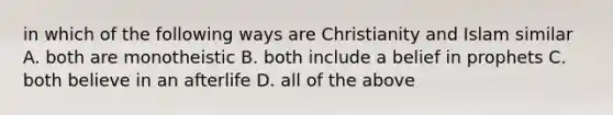 in which of the following ways are Christianity and Islam similar A. both are monotheistic B. both include a belief in prophets C. both believe in an afterlife D. all of the above