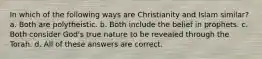 In which of the following ways are Christianity and Islam similar? a. Both are polytheistic. b. Both include the belief in prophets. c. Both consider God's true nature to be revealed through the Torah. d. All of these answers are correct.