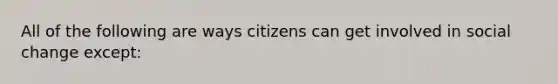 All of the following are ways citizens can get involved in social change except: