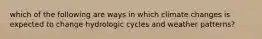 which of the following are ways in which climate changes is expected to change hydrologic cycles and weather patterns?
