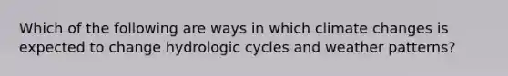 Which of the following are ways in which climate changes is expected to change hydrologic cycles and weather patterns?