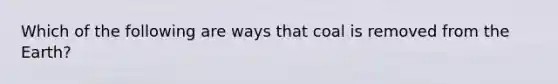 Which of the following are ways that coal is removed from the Earth?