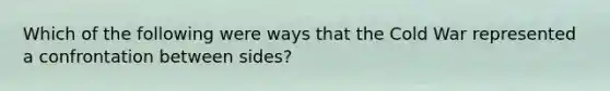 Which of the following were ways that the Cold War represented a confrontation between sides?