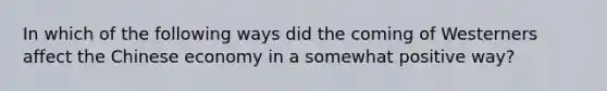 In which of the following ways did the coming of Westerners affect the Chinese economy in a somewhat positive way?