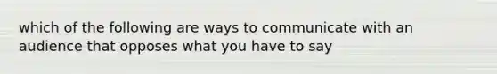 which of the following are ways to communicate with an audience that opposes what you have to say
