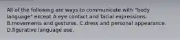 All of the following are ways to communicate with "body language" except A.eye contact and facial expressions. B.movements and gestures. C.dress and personal appearance. D.figurative language use.