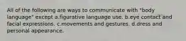 All of the following are ways to communicate with "body language" except a.figurative language use. b.eye contact and facial expressions. c.movements and gestures. d.dress and personal appearance.