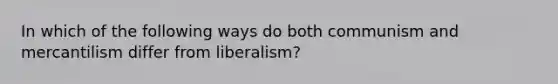 In which of the following ways do both communism and mercantilism differ from liberalism?