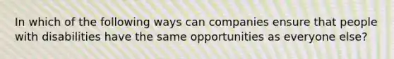 ​In which of the following ways can companies ensure that people with disabilities have the same opportunities as everyone else?