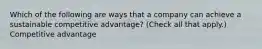 Which of the following are ways that a company can achieve a sustainable competitive advantage? (Check all that apply.) Competitive advantage