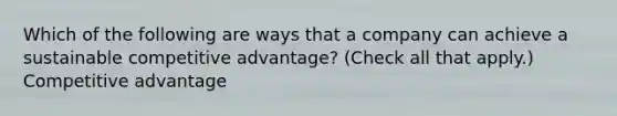 Which of the following are ways that a company can achieve a sustainable competitive advantage? (Check all that apply.) Competitive advantage