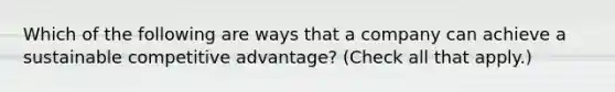 Which of the following are ways that a company can achieve a sustainable competitive advantage? (Check all that apply.)