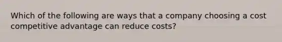 Which of the following are ways that a company choosing a cost competitive advantage can reduce costs?