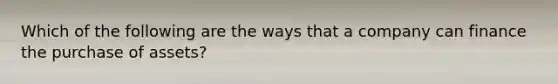 Which of the following are the ways that a company can finance the purchase of assets?