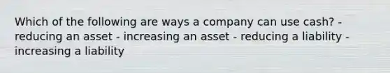 Which of the following are ways a company can use cash? - reducing an asset - increasing an asset - reducing a liability - increasing a liability